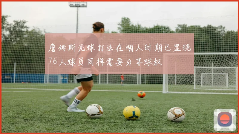 詹姆斯无球打法在湖人时期已显现76人球员同样需要分享球权