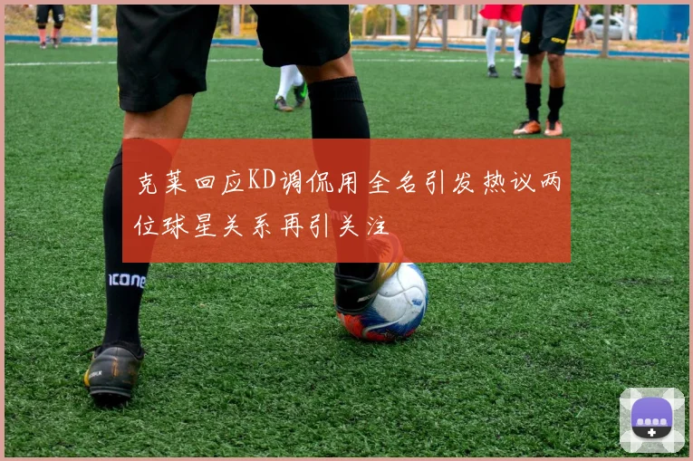 克莱回应KD调侃用全名引发热议两位球星关系再引关注